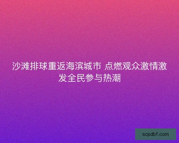 沙滩排球重返海滨城市 点燃观众激情激发全民参与热潮