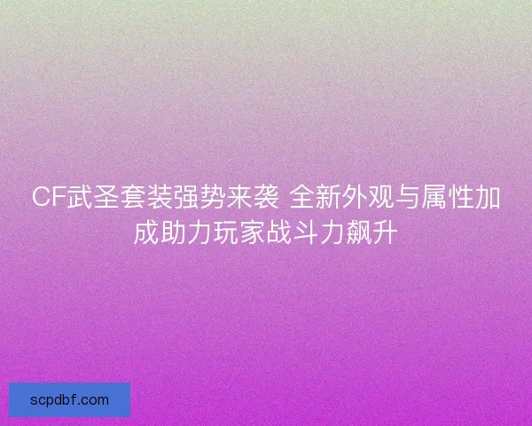 CF武圣套装强势来袭 全新外观与属性加成助力玩家战斗力飙升
