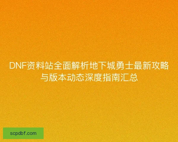 DNF资料站全面解析地下城勇士最新攻略与版本动态深度指南汇总