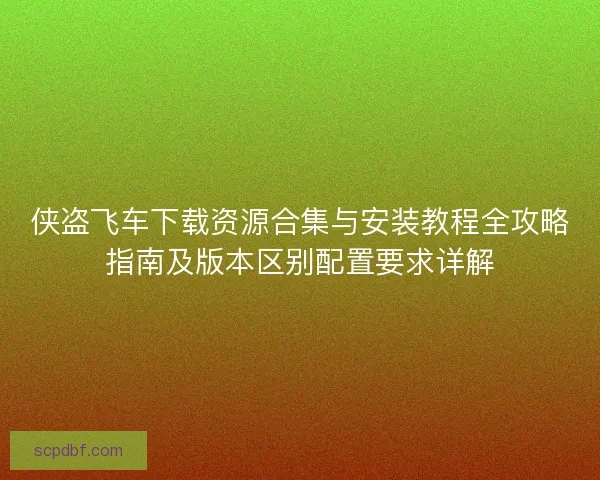 侠盗飞车下载资源合集与安装教程全攻略指南及版本区别配置要求详解