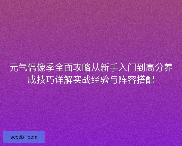 元气偶像季全面攻略从新手入门到高分养成技巧详解实战经验与阵容搭配