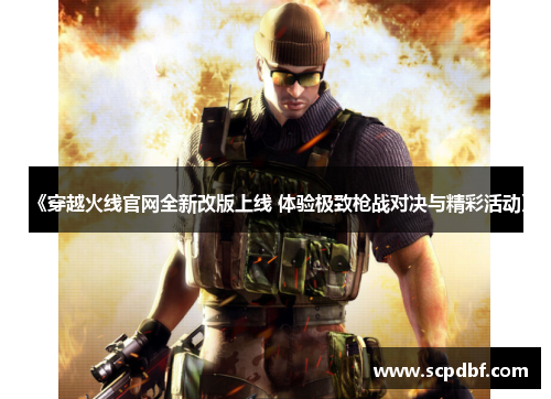 《穿越火线官网全新改版上线 体验极致枪战对决与精彩活动》